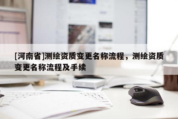[河南省]测绘资质变更名称流程，测绘资质变更名称流程及手续