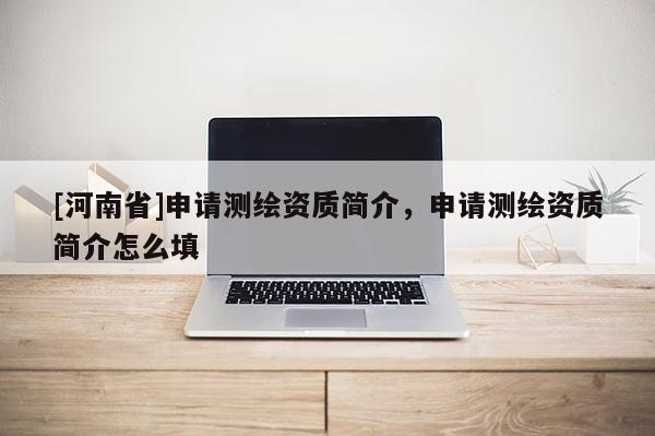 [河南省]申请测绘资质简介，申请测绘资质简介怎么填