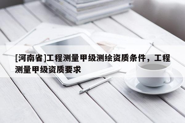 [河南省]工程测量甲级测绘资质条件，工程测量甲级资质要求