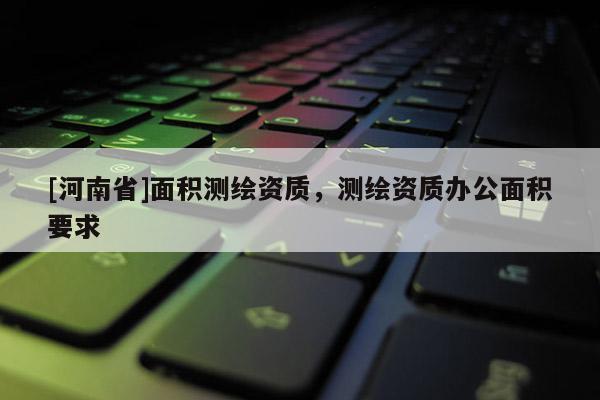 [河南省]面积测绘资质，测绘资质办公面积要求
