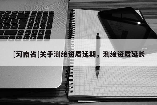 [河南省]关于测绘资质延期，测绘资质延长