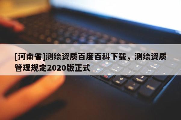 [河南省]测绘资质百度百科下载，测绘资质管理规定2020版正式