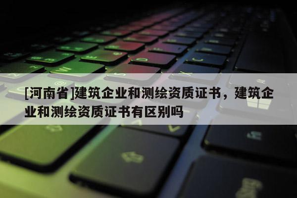 [河南省]建筑企业和测绘资质证书，建筑企业和测绘资质证书有区别吗