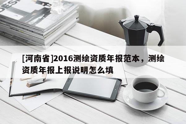 [河南省]2016测绘资质年报范本，测绘资质年报上报说明怎么填