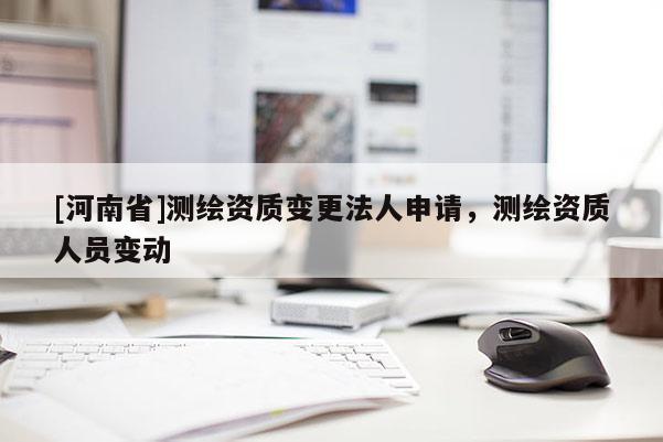 [河南省]测绘资质变更法人申请，测绘资质人员变动