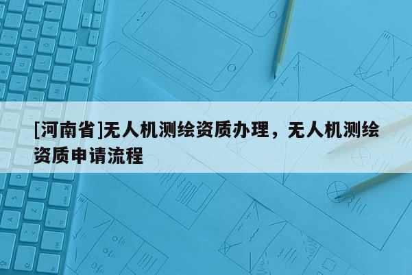[河南省]无人机测绘资质办理，无人机测绘资质申请流程
