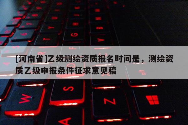 [河南省]乙级测绘资质报名时间是，测绘资质乙级申报条件征求意见稿