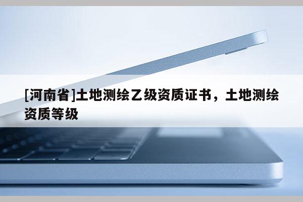 [河南省]土地测绘乙级资质证书，土地测绘资质等级