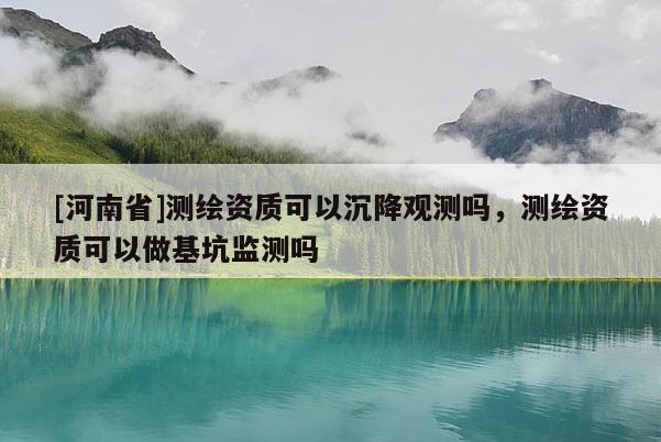 [河南省]测绘资质可以沉降观测吗，测绘资质可以做基坑监测吗