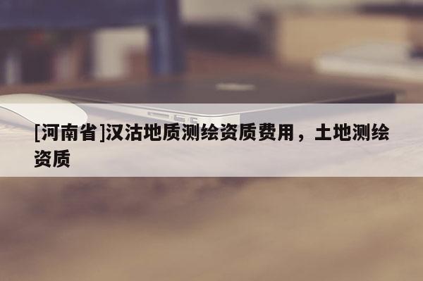 [河南省]汉沽地质测绘资质费用，土地测绘资质