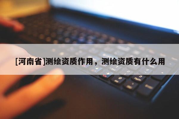 [河南省]测绘资质作用，测绘资质有什么用