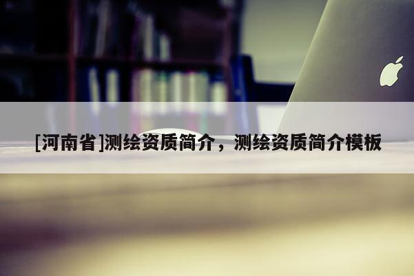 [河南省]测绘资质简介，测绘资质简介模板
