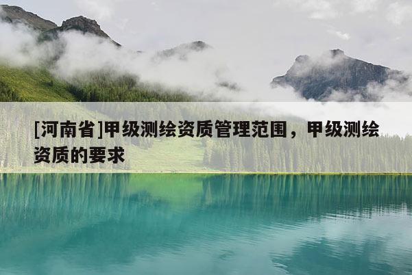 [河南省]甲级测绘资质管理范围，甲级测绘资质的要求