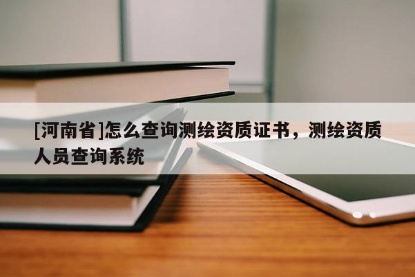 [河南省]怎么查询测绘资质证书，测绘资质人员查询系统