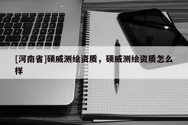 [河南省]硕威测绘资质，硕威测绘资质怎么样