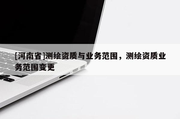 [河南省]测绘资质与业务范围，测绘资质业务范围变更