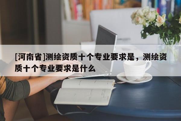 [河南省]测绘资质十个专业要求是，测绘资质十个专业要求是什么