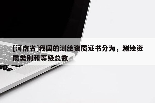 [河南省]我国的测绘资质证书分为，测绘资质类别和等级总数