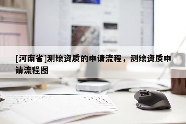 [河南省]测绘资质的申请流程，测绘资质申请流程图