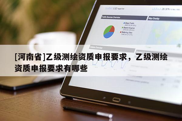 [河南省]乙级测绘资质申报要求，乙级测绘资质申报要求有哪些
