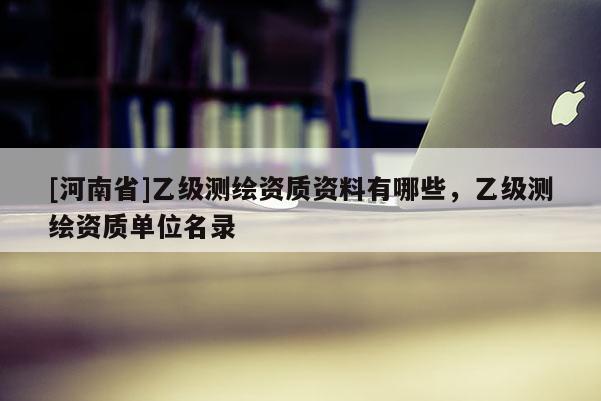 [河南省]乙级测绘资质资料有哪些，乙级测绘资质单位名录
