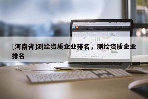 [河南省]测绘资质企业排名，测绘资质企业排名