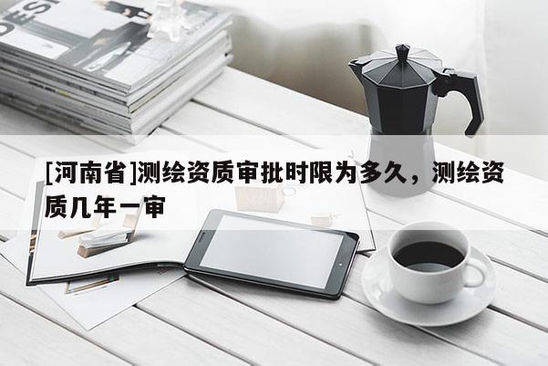 [河南省]测绘资质审批时限为多久，测绘资质几年一审