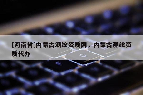[河南省]内蒙古测绘资质网，内蒙古测绘资质代办