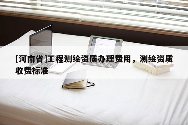 [河南省]工程测绘资质办理费用，测绘资质收费标准