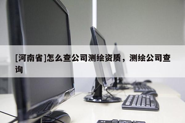 [河南省]怎么查公司测绘资质，测绘公司查询