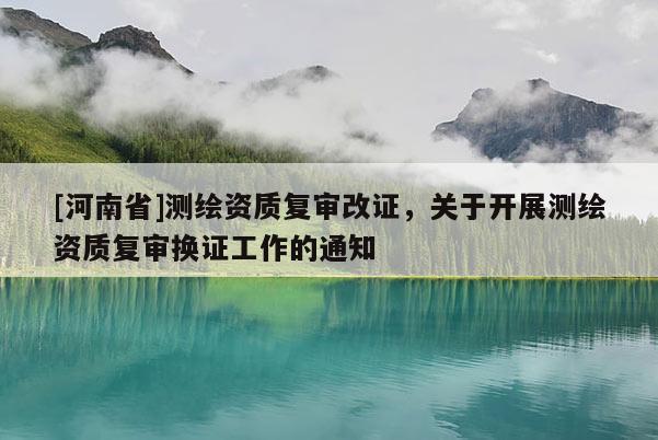 [河南省]测绘资质复审改证，关于开展测绘资质复审换证工作的通知