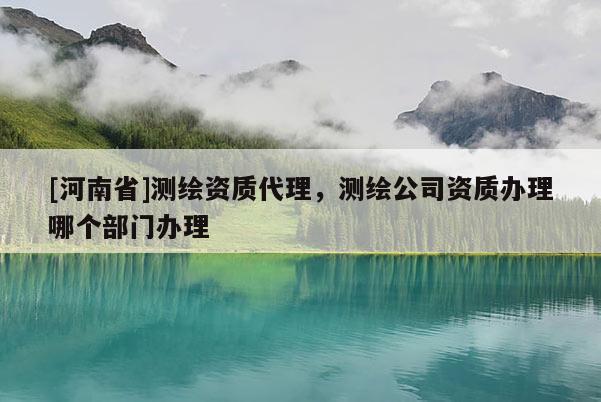 [河南省]测绘资质代理，测绘公司资质办理哪个部门办理