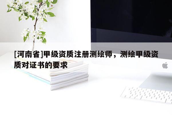 [河南省]甲级资质注册测绘师，测绘甲级资质对证书的要求