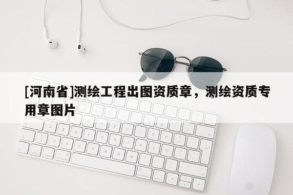 [河南省]测绘工程出图资质章，测绘资质专用章图片