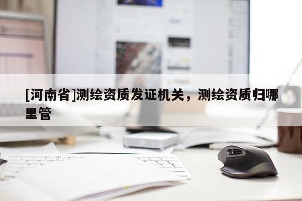 [河南省]测绘资质发证机关，测绘资质归哪里管