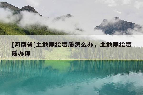 [河南省]土地测绘资质怎么办，土地测绘资质办理