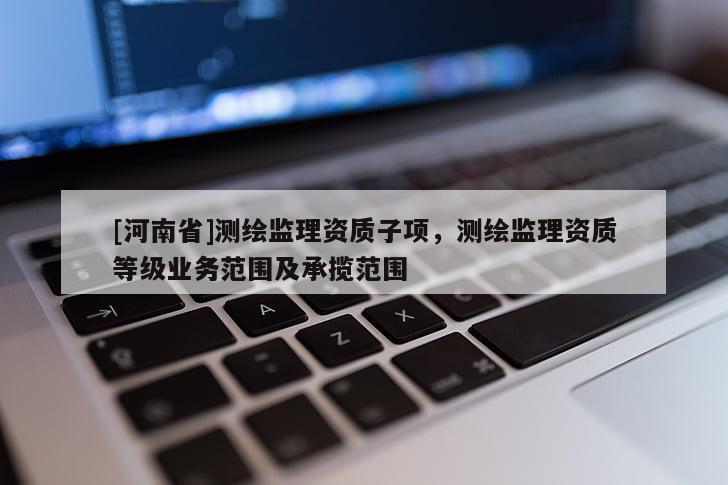 [河南省]测绘监理资质子项，测绘监理资质等级业务范围及承揽范围
