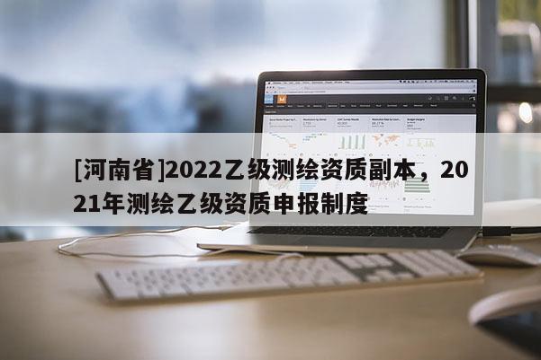 [河南省]2022乙级测绘资质副本，2021年测绘乙级资质申报制度