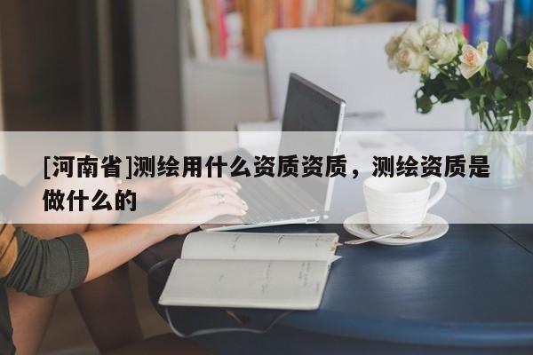 [河南省]测绘用什么资质资质，测绘资质是做什么的