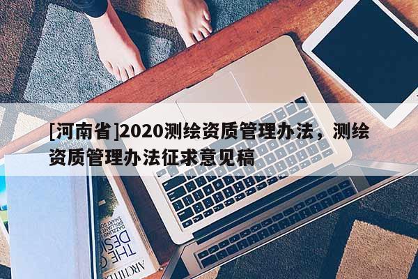 [河南省]2020测绘资质管理办法，测绘资质管理办法征求意见稿
