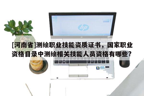 [河南省]测绘职业技能资质证书，国家职业资格目录中测绘相关技能人员资格有哪些?