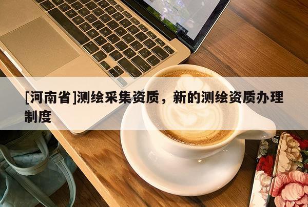 [河南省]测绘采集资质，新的测绘资质办理制度