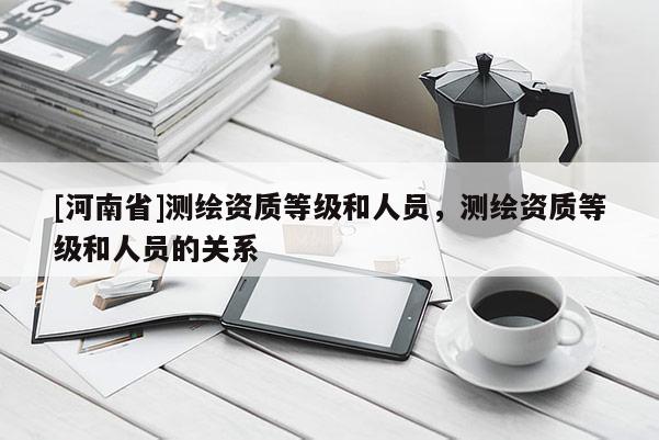 [河南省]测绘资质等级和人员，测绘资质等级和人员的关系