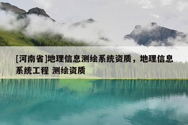 [河南省]地理信息测绘系统资质，地理信息系统工程 测绘资质