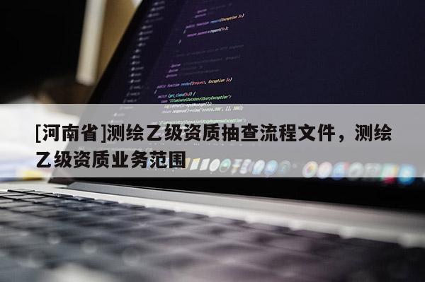 [河南省]测绘乙级资质抽查流程文件，测绘乙级资质业务范围