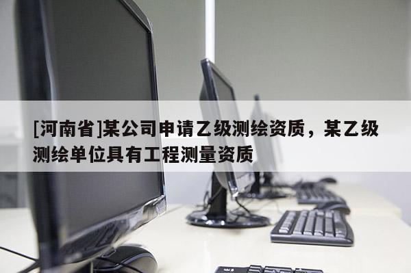 [河南省]某公司申请乙级测绘资质，某乙级测绘单位具有工程测量资质