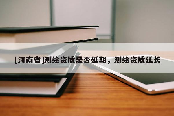 [河南省]测绘资质是否延期，测绘资质延长