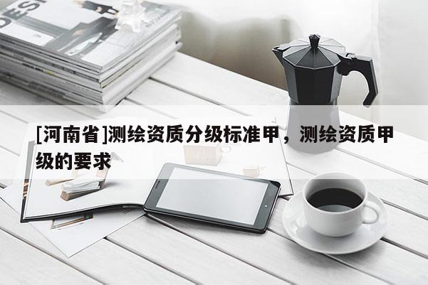 [河南省]测绘资质分级标准甲，测绘资质甲级的要求