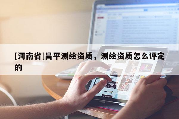 [河南省]昌平测绘资质，测绘资质怎么评定的