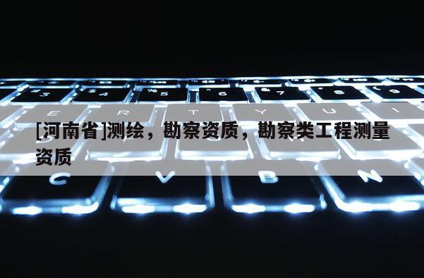 [河南省]测绘，勘察资质，勘察类工程测量资质